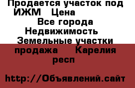 Продается участок под ИЖМ › Цена ­ 500 000 - Все города Недвижимость » Земельные участки продажа   . Карелия респ.
